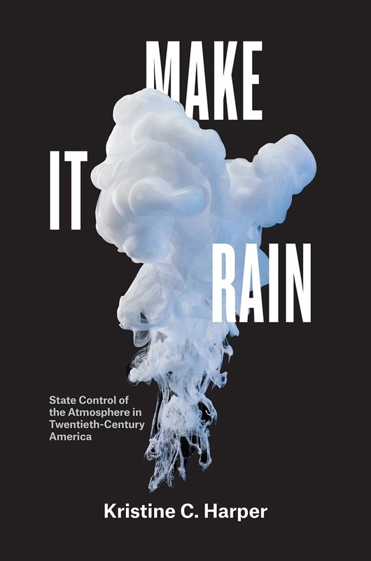 Make It Rain: State Control of the Atmosphere in Twentieth-Century America, by Kristine C. Harper